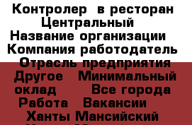 Контролер. в ресторан Центральный › Название организации ­ Компания-работодатель › Отрасль предприятия ­ Другое › Минимальный оклад ­ 1 - Все города Работа » Вакансии   . Ханты-Мансийский,Ханты-Мансийск г.